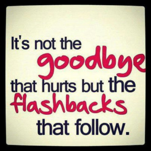 It's not the goodbye that hurts but the flashbacks that follow!