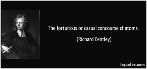 The fortuitous or casual concourse of atoms. - Richard Bentley
