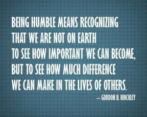 Being humble means recognizing that we are not on earth to see how ...