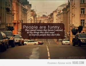 People are funny. They spend money they haven't earned, to buy things ...