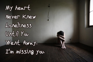 My heart Never Knew Loneliness Until You Went Away. I’m missing you.