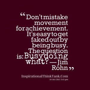 ... get faked out by being busy the question is: busy doing what? jim rohn