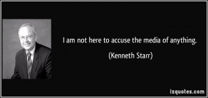 am not here to accuse the media of anything. - Kenneth Starr