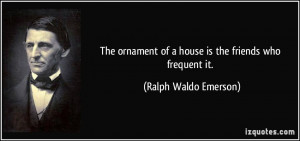 ... of a house is the friends who frequent it. - Ralph Waldo Emerson