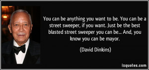 You can be anything you want to be. You can be a street sweeper, if ...