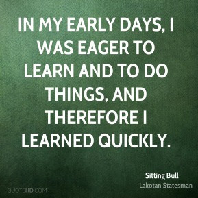 Sitting Bull - In my early days, I was eager to learn and to do things ...