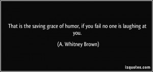 That is the saving grace of humor, if you fail no one is laughing at ...