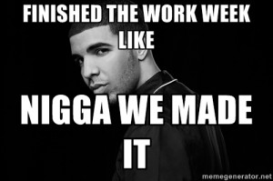 Drake quotes - finished the work week like Nigga we made it