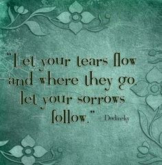 ... tears flow and where they go, let your sorrows follow. — Dodinsky