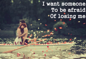 Want Someone To Be Afraid Of Losing Me .