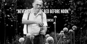 Never get out of bed before noon. - Charles Bukowski at Lifehack ...