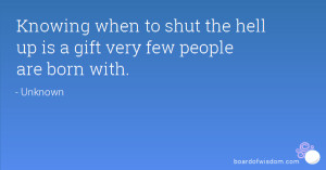 Knowing when to shut the hell up is a gift very few people are born ...