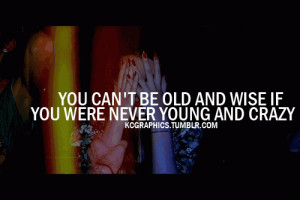 You cant be old and wise if you were never young and crazy