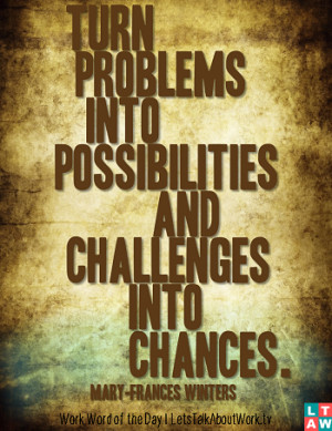 Turn problems into possibilities and challenges into chances. –Mary ...