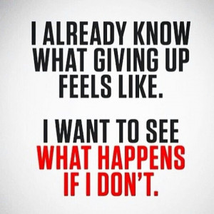 already know what giving up feels like. I want to see what happens ...