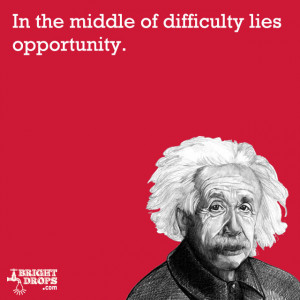 In the middle of difficulty lies opportunity.” -Albert Einstein