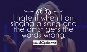 hate it when I am singing a song and the artist gets the words wrong ...
