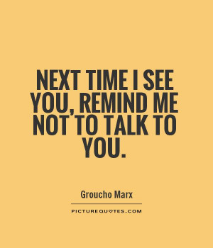 Next time I see you, remind me not to talk to you. Picture Quote #1