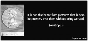 It is not abstinence from pleasures that is best, but mastery over ...