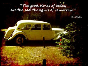The good times of today are the sad thoughts of tomorrow future quote