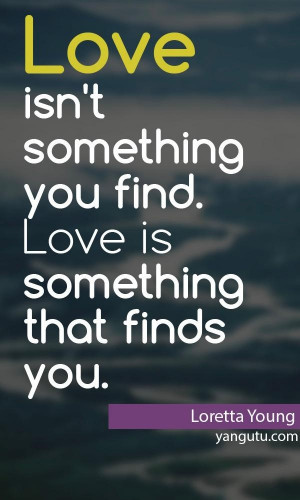 isn't something you find. Love is something that finds you, ~ Loretta ...