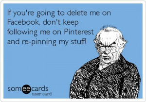 So true - If you're going to delete me on Facebook, don't keep ...