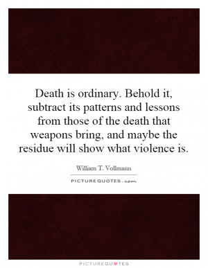Death is ordinary. Behold it, subtract its patterns and lessons from ...