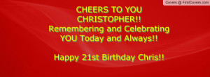 ... and Celebrating YOU Today and Always!! Happy 21st Birthday Chris