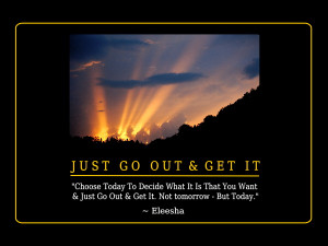 Choose Today To Decide What It Is That You Want & Just Go Out & Get ...