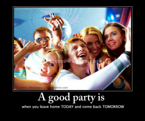 good party is when you leave home today and come back tomorrow ...