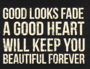 GOOD LOOKS FADE BUT A GOOD HEART..... WILL KEEP YOU ...