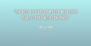 The best 45 years of my life were the 5 years I spent with Ton Jones.