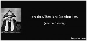 am alone. There is no God where I am. - Aleister Crowley