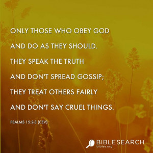 ... treat others fairly and don't say cruel things. Psalms 15:2-3 [CEV
