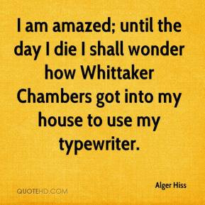 Alger Hiss - I am amazed; until the day I die I shall wonder how ...