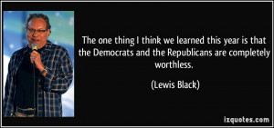 ... Democrats and the Republicans are completely worthless. - Lewis Black