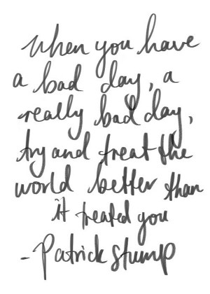 When you have a bad day , a really bad day, try and treat the world ...