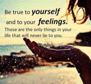 Be true to yourself and to your feelings. Those are the only things in ...