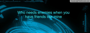Who needs enemies when you have friends Profile Facebook Covers