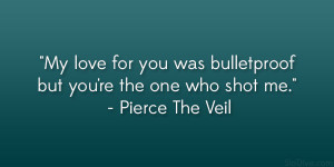 ... bulletproof but you’re the one who shot me.” – Pierce The Veil