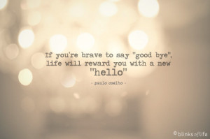 If you're brave to say good bye, life will reward you with a new hello ...