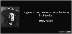 ... no man becomes a pocket hunter by first intention. - Mary Austin