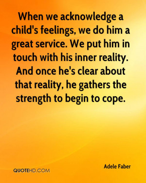 When we acknowledge a child's feelings, we do him a great service. We ...