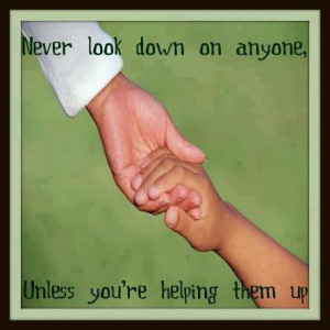 Never look down on anyone, Unless you're helping them up.