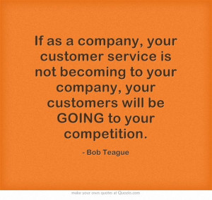 ... to your company, your customers will be GOING to your competition