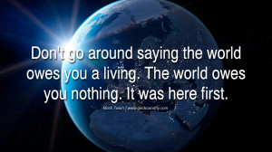 Inspiring Quotes about Life Don't go around saying the world owes you ...