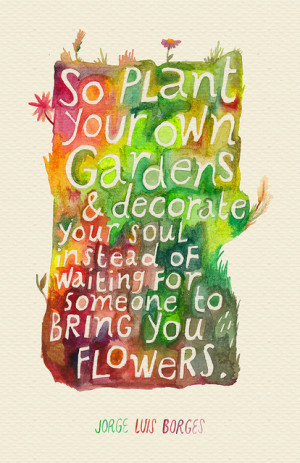 So plant your own gardens and decorate your soul instead of waiting ...