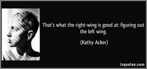 ... the right-wing is good at: figuring out the left wing. - Kathy Acker