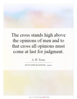 The cross stands high above the opinions of men and to that cross all ...