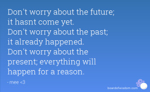 come yet. Don't worry about the past; it already happened. Don't worry ...